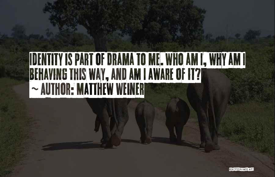 Matthew Weiner Quotes: Identity Is Part Of Drama To Me. Who Am I, Why Am I Behaving This Way, And Am I Aware