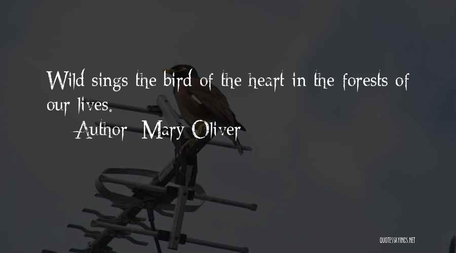 Mary Oliver Quotes: Wild Sings The Bird Of The Heart In The Forests Of Our Lives.