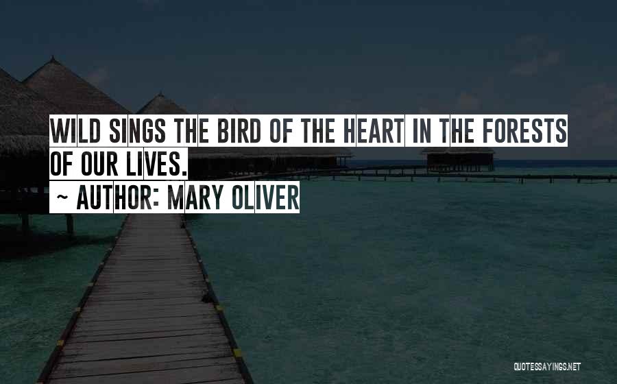 Mary Oliver Quotes: Wild Sings The Bird Of The Heart In The Forests Of Our Lives.