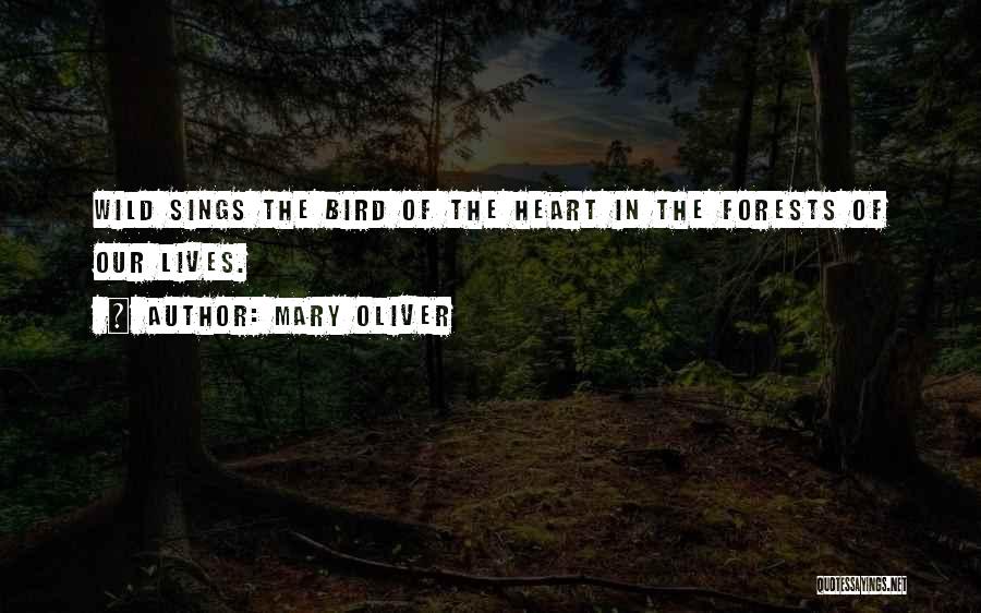 Mary Oliver Quotes: Wild Sings The Bird Of The Heart In The Forests Of Our Lives.