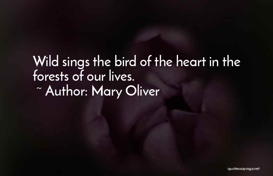 Mary Oliver Quotes: Wild Sings The Bird Of The Heart In The Forests Of Our Lives.