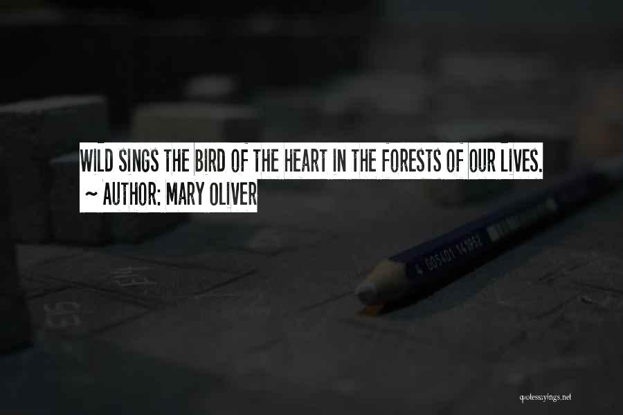 Mary Oliver Quotes: Wild Sings The Bird Of The Heart In The Forests Of Our Lives.