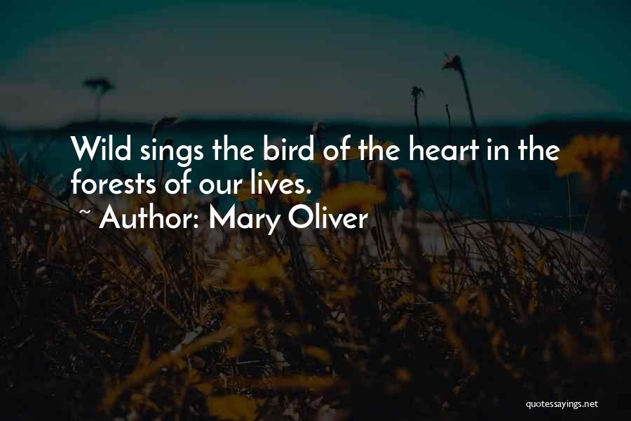 Mary Oliver Quotes: Wild Sings The Bird Of The Heart In The Forests Of Our Lives.