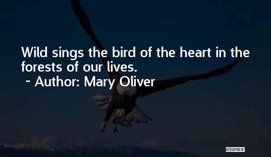 Mary Oliver Quotes: Wild Sings The Bird Of The Heart In The Forests Of Our Lives.