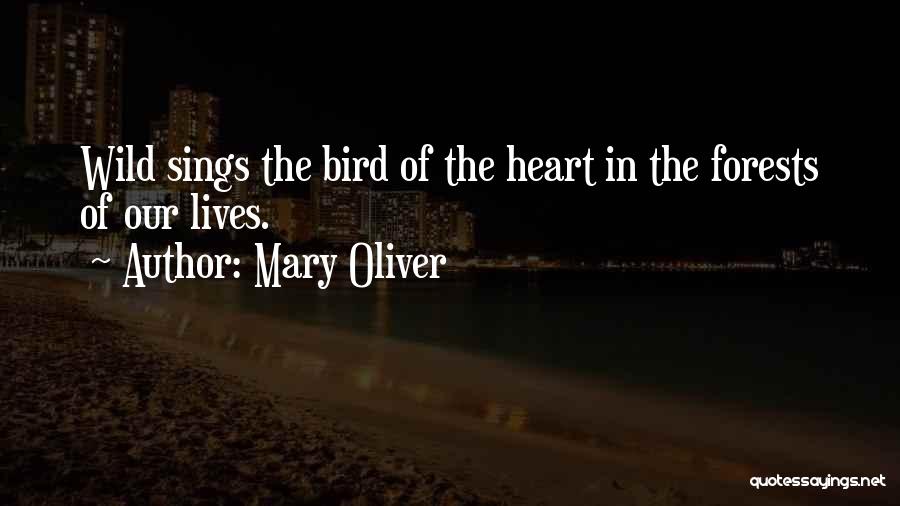 Mary Oliver Quotes: Wild Sings The Bird Of The Heart In The Forests Of Our Lives.