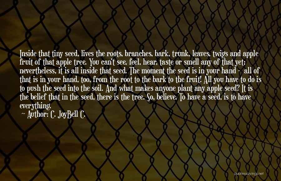 C. JoyBell C. Quotes: Inside That Tiny Seed, Lives The Roots, Branches, Bark, Trunk, Leaves, Twigs And Apple Fruit Of That Apple Tree. You