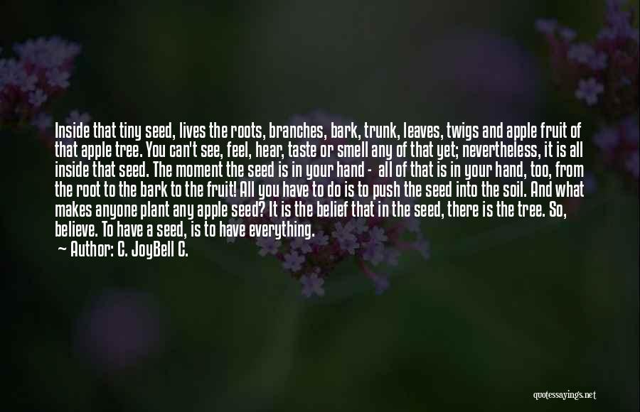 C. JoyBell C. Quotes: Inside That Tiny Seed, Lives The Roots, Branches, Bark, Trunk, Leaves, Twigs And Apple Fruit Of That Apple Tree. You