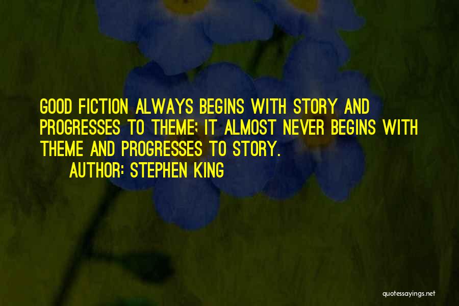 Stephen King Quotes: Good Fiction Always Begins With Story And Progresses To Theme; It Almost Never Begins With Theme And Progresses To Story.