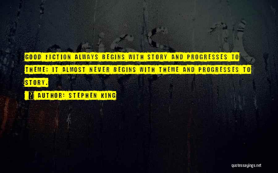 Stephen King Quotes: Good Fiction Always Begins With Story And Progresses To Theme; It Almost Never Begins With Theme And Progresses To Story.