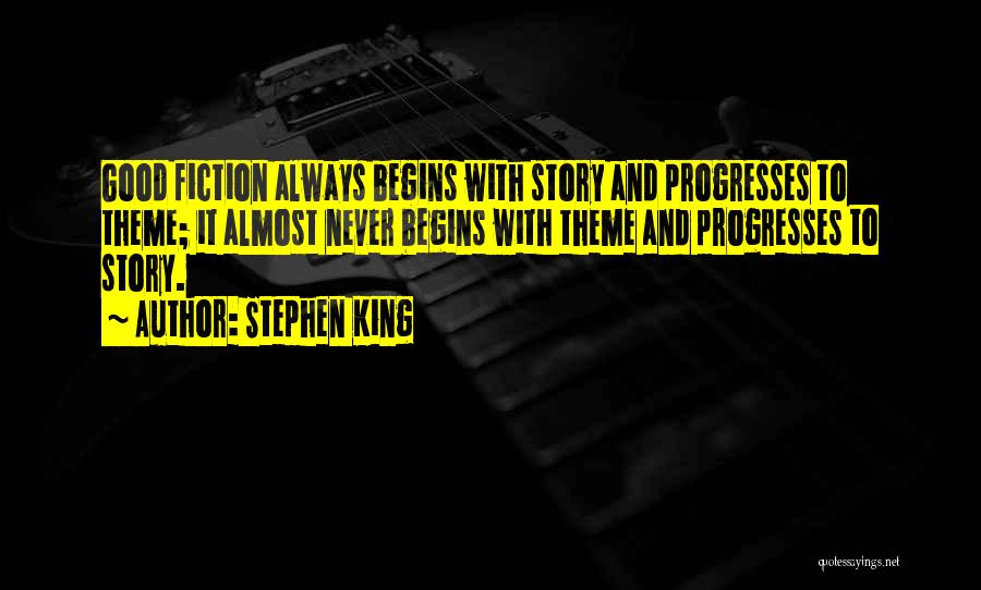 Stephen King Quotes: Good Fiction Always Begins With Story And Progresses To Theme; It Almost Never Begins With Theme And Progresses To Story.