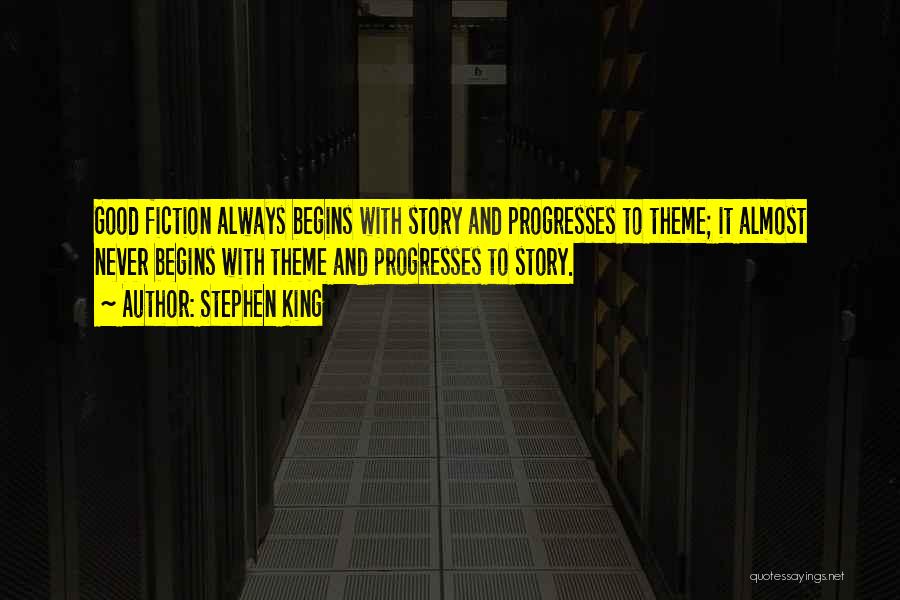 Stephen King Quotes: Good Fiction Always Begins With Story And Progresses To Theme; It Almost Never Begins With Theme And Progresses To Story.