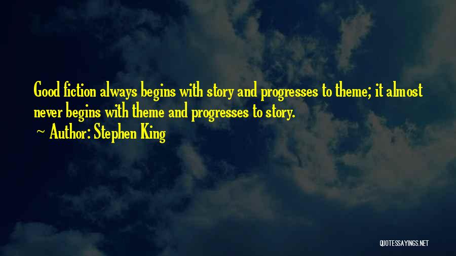 Stephen King Quotes: Good Fiction Always Begins With Story And Progresses To Theme; It Almost Never Begins With Theme And Progresses To Story.