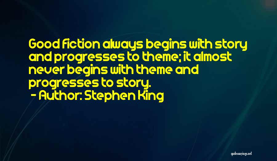 Stephen King Quotes: Good Fiction Always Begins With Story And Progresses To Theme; It Almost Never Begins With Theme And Progresses To Story.