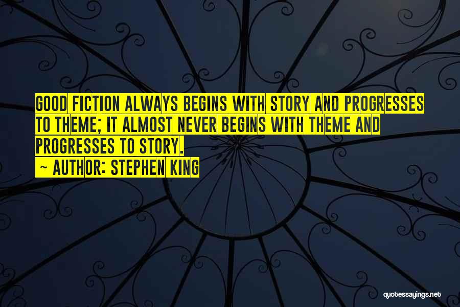 Stephen King Quotes: Good Fiction Always Begins With Story And Progresses To Theme; It Almost Never Begins With Theme And Progresses To Story.