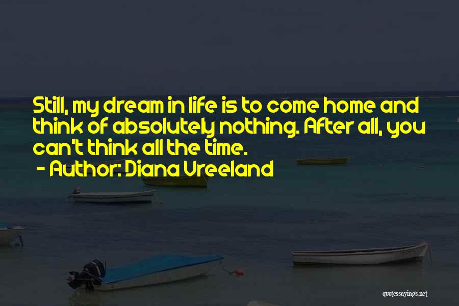 Diana Vreeland Quotes: Still, My Dream In Life Is To Come Home And Think Of Absolutely Nothing. After All, You Can't Think All