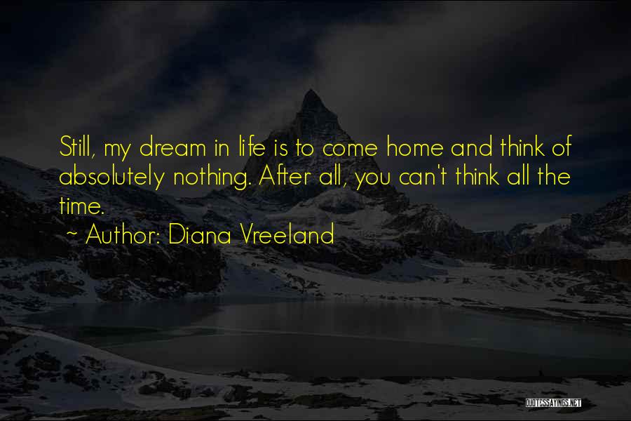 Diana Vreeland Quotes: Still, My Dream In Life Is To Come Home And Think Of Absolutely Nothing. After All, You Can't Think All