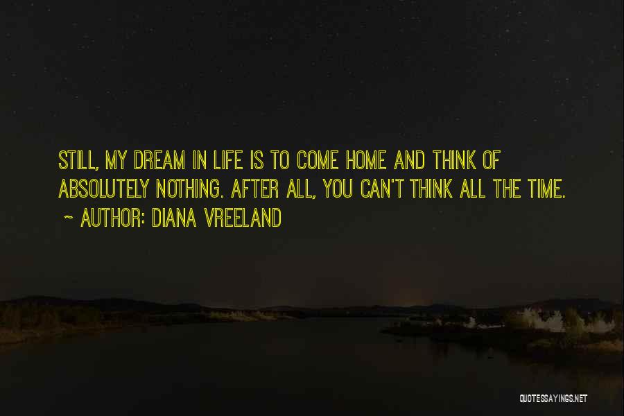 Diana Vreeland Quotes: Still, My Dream In Life Is To Come Home And Think Of Absolutely Nothing. After All, You Can't Think All