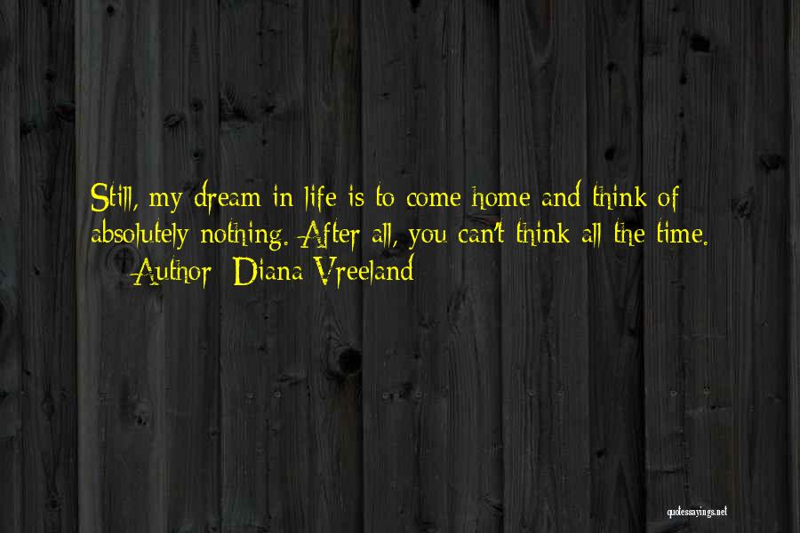 Diana Vreeland Quotes: Still, My Dream In Life Is To Come Home And Think Of Absolutely Nothing. After All, You Can't Think All