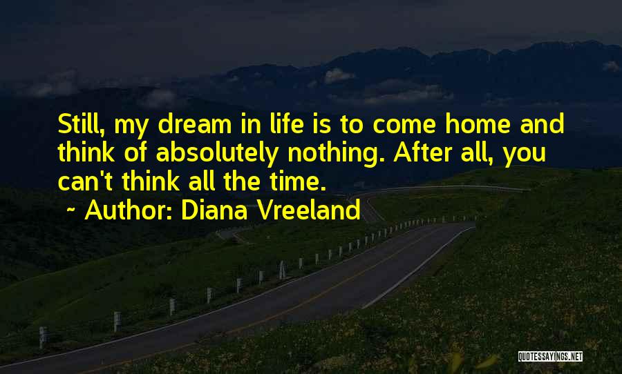 Diana Vreeland Quotes: Still, My Dream In Life Is To Come Home And Think Of Absolutely Nothing. After All, You Can't Think All
