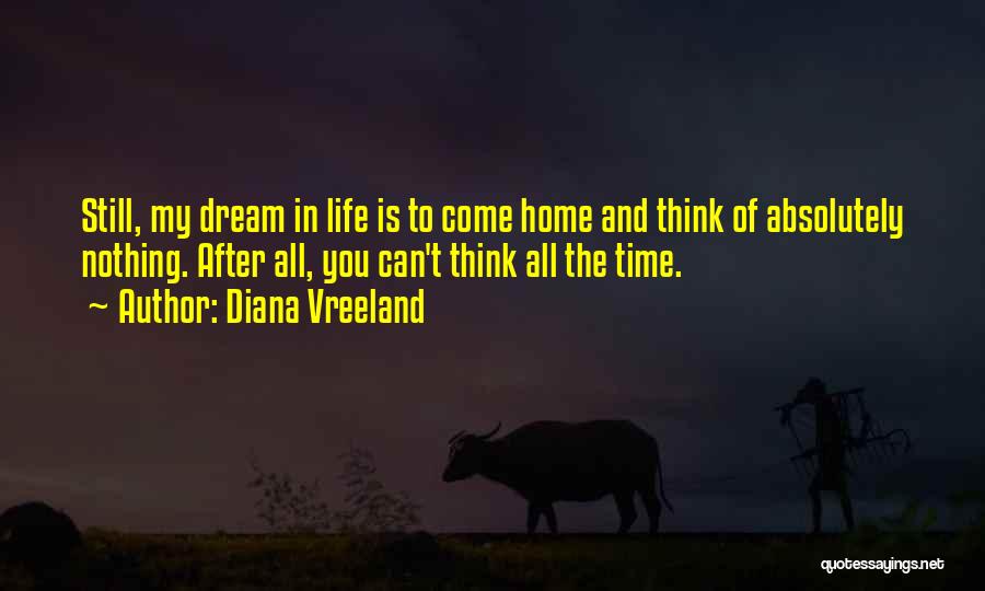 Diana Vreeland Quotes: Still, My Dream In Life Is To Come Home And Think Of Absolutely Nothing. After All, You Can't Think All