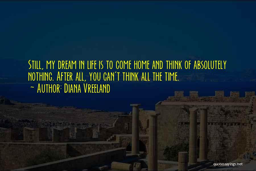 Diana Vreeland Quotes: Still, My Dream In Life Is To Come Home And Think Of Absolutely Nothing. After All, You Can't Think All