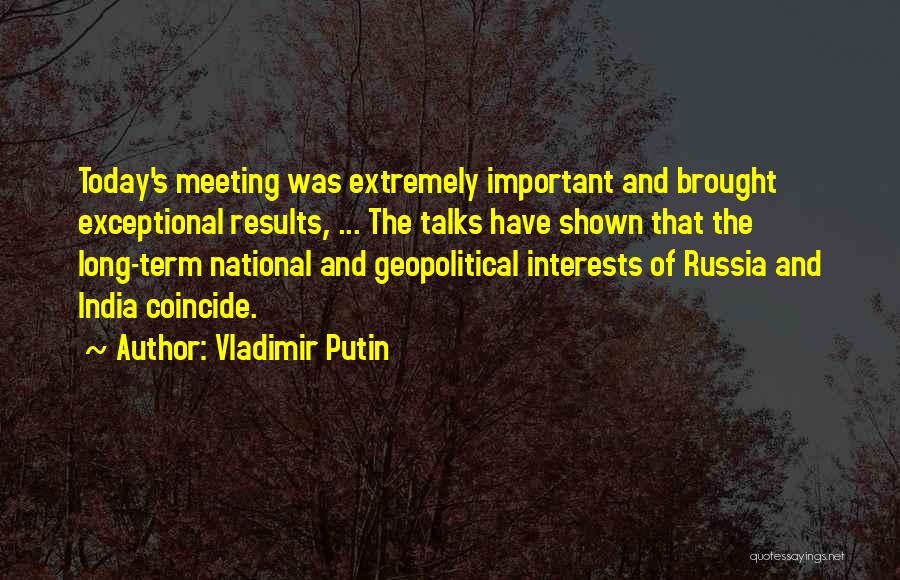 Vladimir Putin Quotes: Today's Meeting Was Extremely Important And Brought Exceptional Results, ... The Talks Have Shown That The Long-term National And Geopolitical
