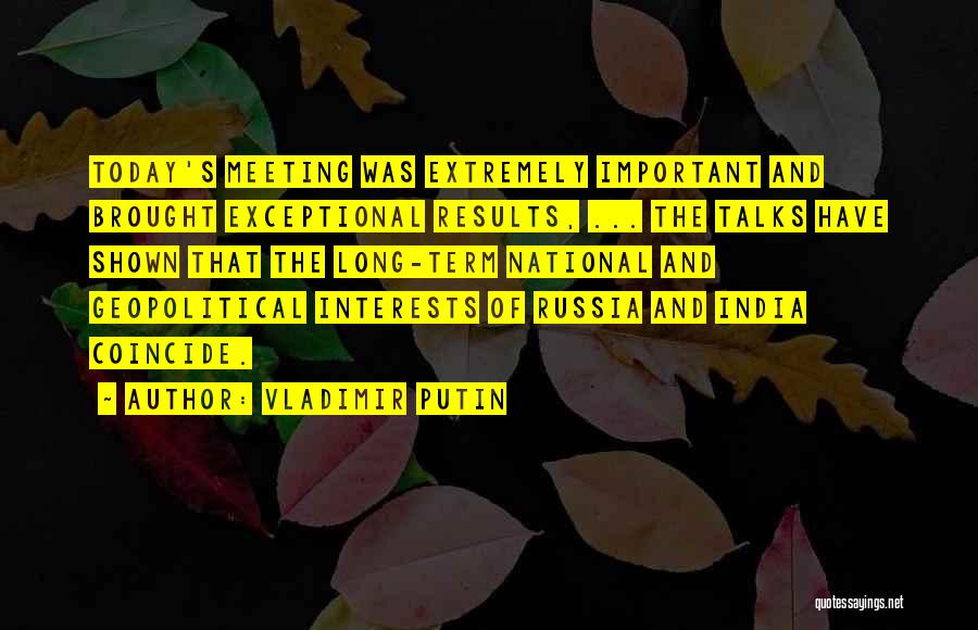 Vladimir Putin Quotes: Today's Meeting Was Extremely Important And Brought Exceptional Results, ... The Talks Have Shown That The Long-term National And Geopolitical