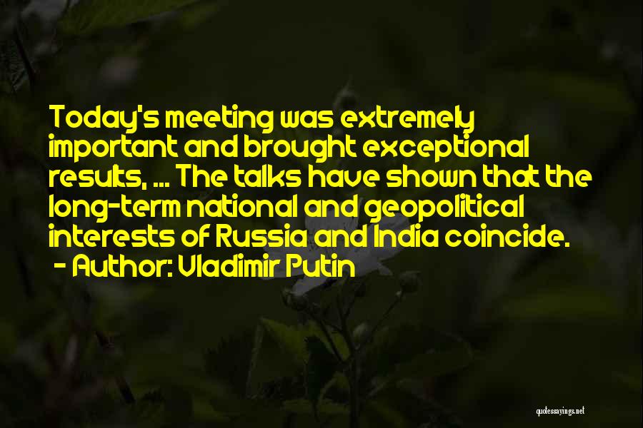 Vladimir Putin Quotes: Today's Meeting Was Extremely Important And Brought Exceptional Results, ... The Talks Have Shown That The Long-term National And Geopolitical