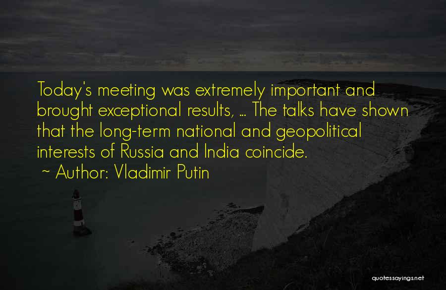 Vladimir Putin Quotes: Today's Meeting Was Extremely Important And Brought Exceptional Results, ... The Talks Have Shown That The Long-term National And Geopolitical