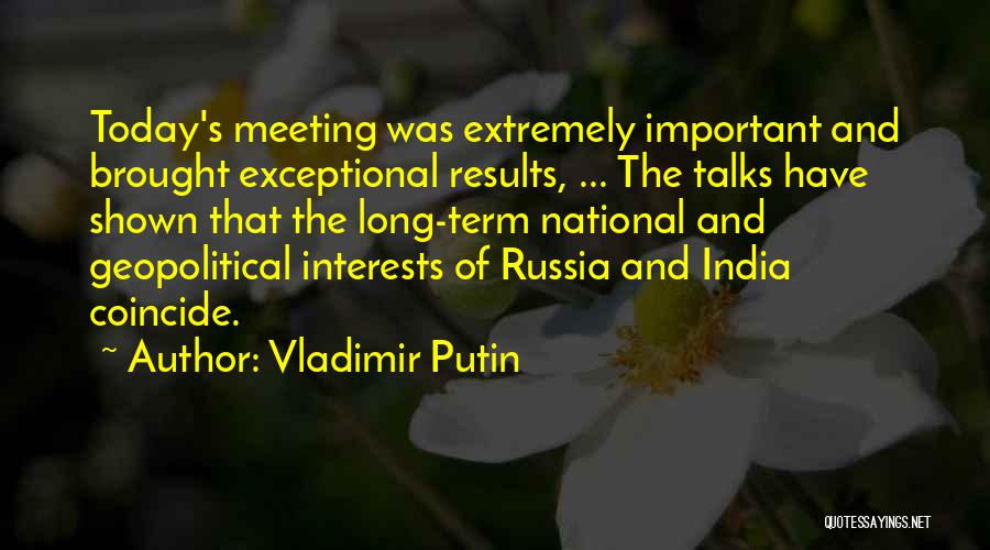 Vladimir Putin Quotes: Today's Meeting Was Extremely Important And Brought Exceptional Results, ... The Talks Have Shown That The Long-term National And Geopolitical
