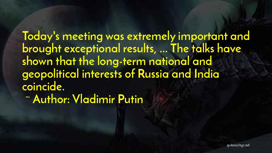 Vladimir Putin Quotes: Today's Meeting Was Extremely Important And Brought Exceptional Results, ... The Talks Have Shown That The Long-term National And Geopolitical