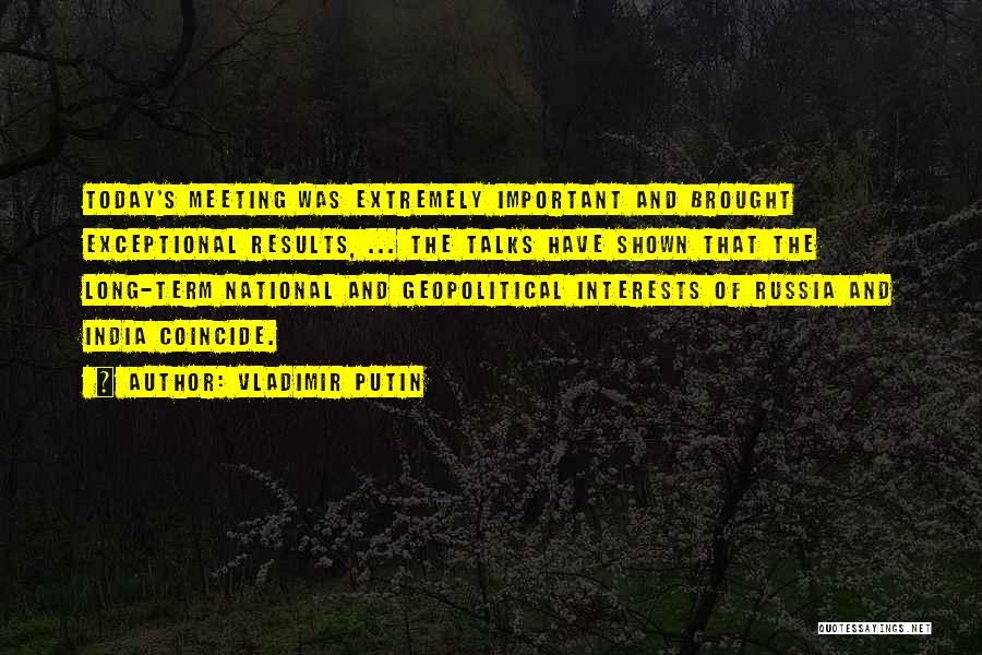 Vladimir Putin Quotes: Today's Meeting Was Extremely Important And Brought Exceptional Results, ... The Talks Have Shown That The Long-term National And Geopolitical