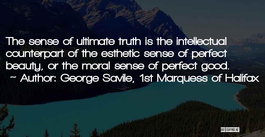 George Savile, 1st Marquess Of Halifax Quotes: The Sense Of Ultimate Truth Is The Intellectual Counterpart Of The Esthetic Sense Of Perfect Beauty, Or The Moral Sense