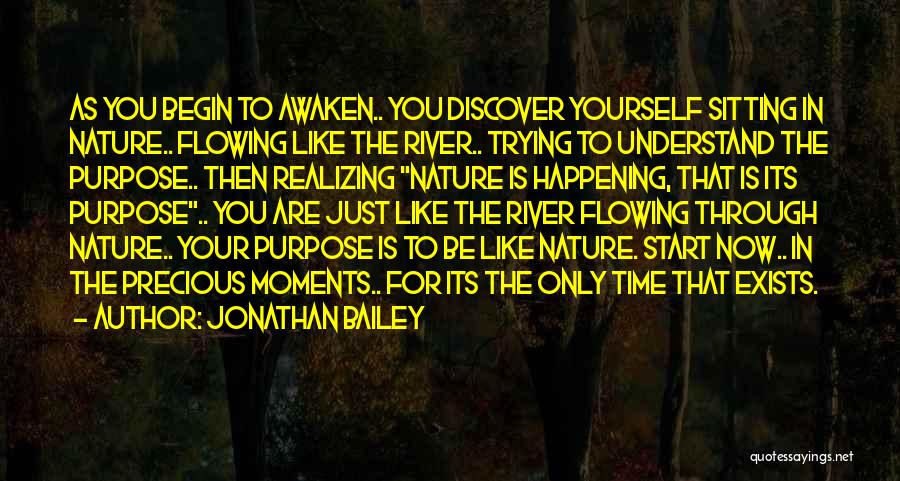 Jonathan Bailey Quotes: As You Begin To Awaken.. You Discover Yourself Sitting In Nature.. Flowing Like The River.. Trying To Understand The Purpose..