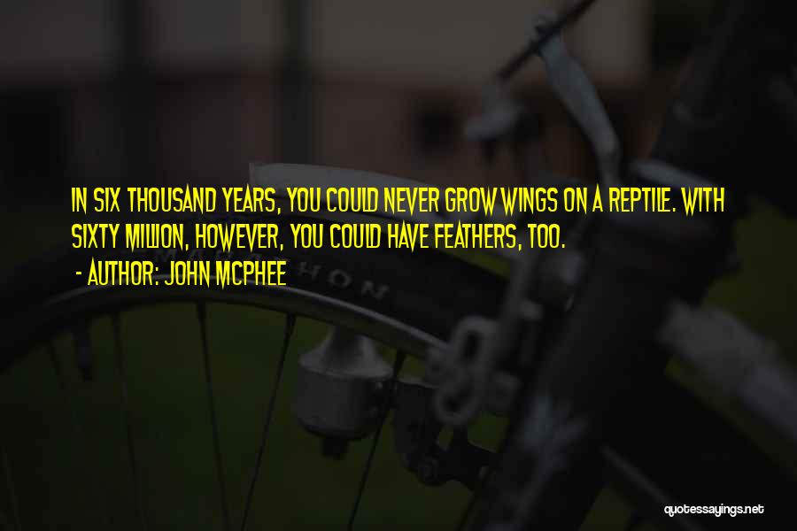 John McPhee Quotes: In Six Thousand Years, You Could Never Grow Wings On A Reptile. With Sixty Million, However, You Could Have Feathers,