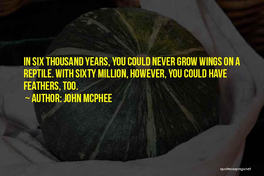 John McPhee Quotes: In Six Thousand Years, You Could Never Grow Wings On A Reptile. With Sixty Million, However, You Could Have Feathers,
