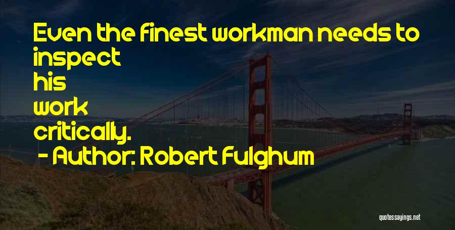 Robert Fulghum Quotes: Even The Finest Workman Needs To Inspect His Work Critically.