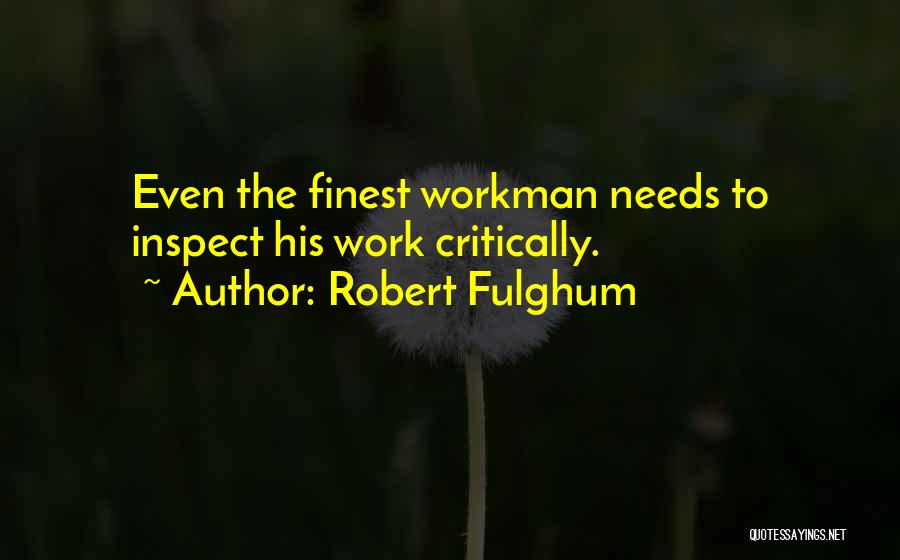 Robert Fulghum Quotes: Even The Finest Workman Needs To Inspect His Work Critically.