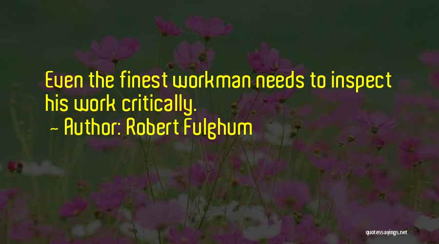 Robert Fulghum Quotes: Even The Finest Workman Needs To Inspect His Work Critically.