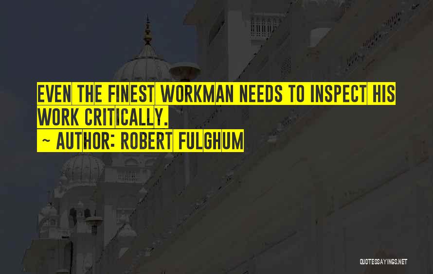 Robert Fulghum Quotes: Even The Finest Workman Needs To Inspect His Work Critically.