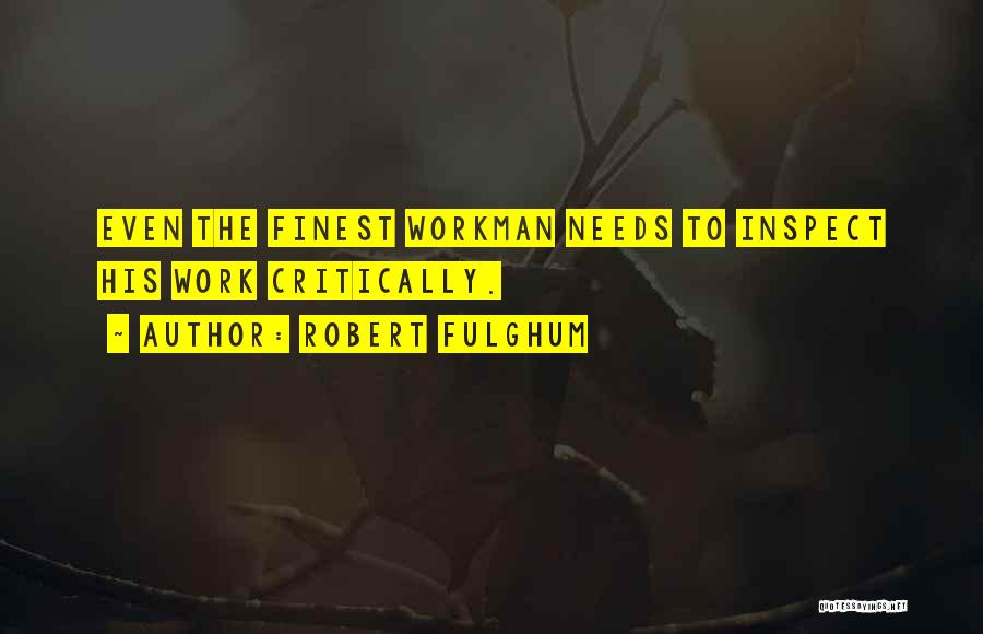 Robert Fulghum Quotes: Even The Finest Workman Needs To Inspect His Work Critically.