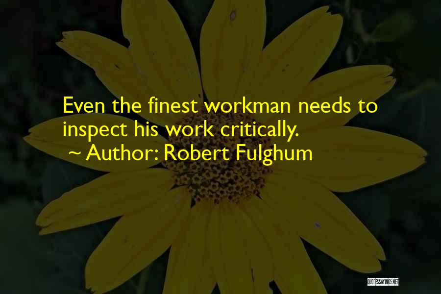 Robert Fulghum Quotes: Even The Finest Workman Needs To Inspect His Work Critically.