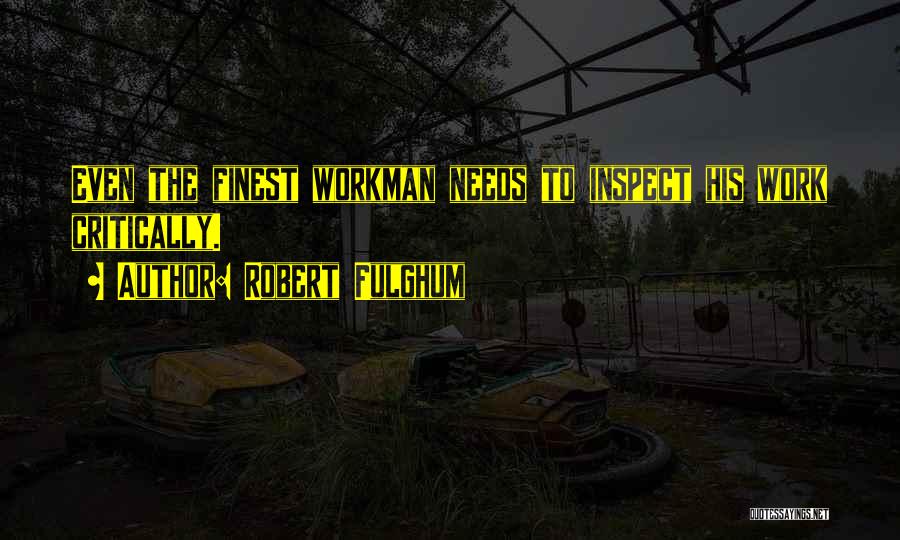 Robert Fulghum Quotes: Even The Finest Workman Needs To Inspect His Work Critically.