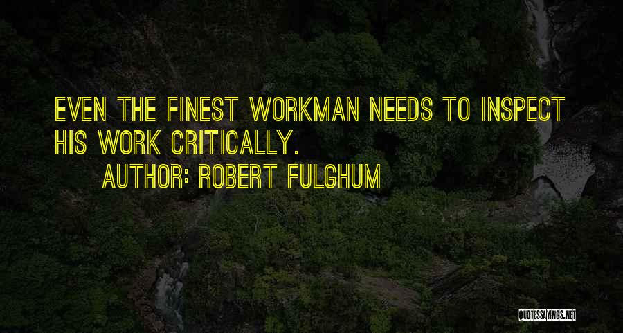 Robert Fulghum Quotes: Even The Finest Workman Needs To Inspect His Work Critically.