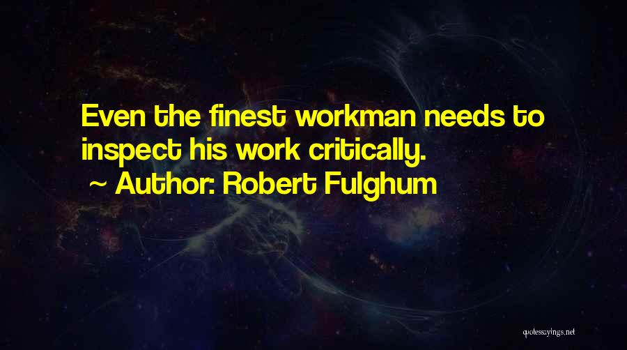 Robert Fulghum Quotes: Even The Finest Workman Needs To Inspect His Work Critically.