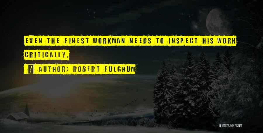 Robert Fulghum Quotes: Even The Finest Workman Needs To Inspect His Work Critically.