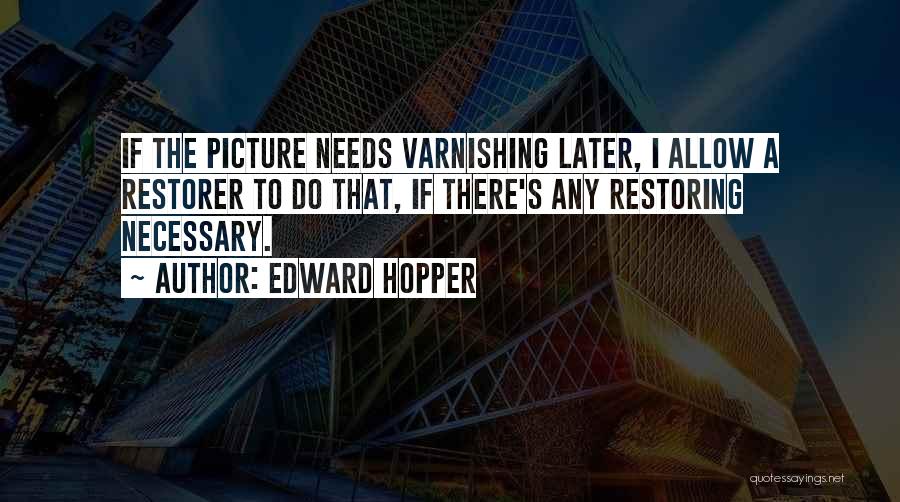 Edward Hopper Quotes: If The Picture Needs Varnishing Later, I Allow A Restorer To Do That, If There's Any Restoring Necessary.