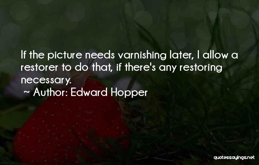 Edward Hopper Quotes: If The Picture Needs Varnishing Later, I Allow A Restorer To Do That, If There's Any Restoring Necessary.