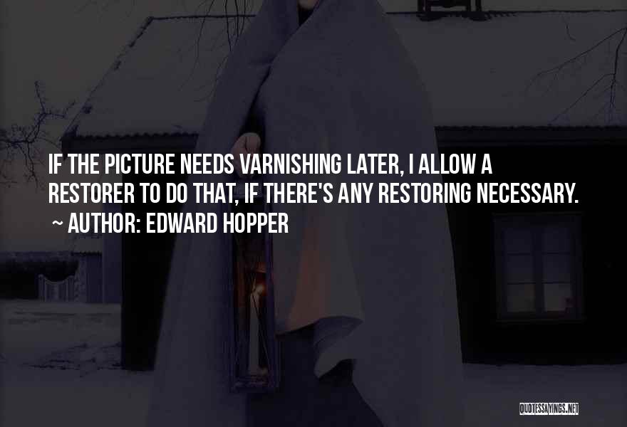 Edward Hopper Quotes: If The Picture Needs Varnishing Later, I Allow A Restorer To Do That, If There's Any Restoring Necessary.