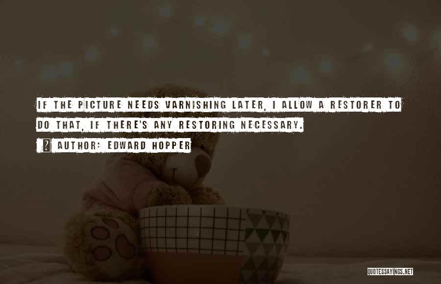 Edward Hopper Quotes: If The Picture Needs Varnishing Later, I Allow A Restorer To Do That, If There's Any Restoring Necessary.
